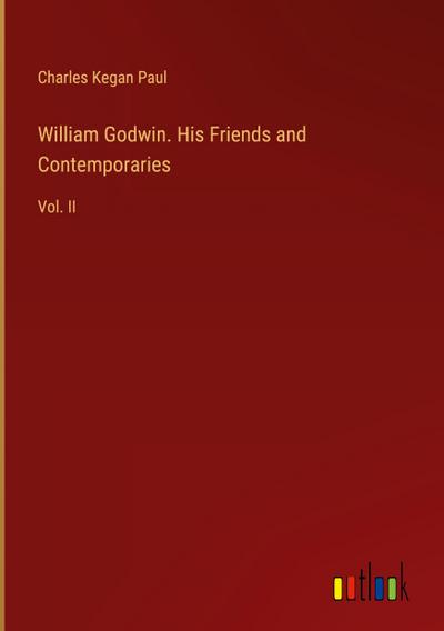 William Godwin. His Friends and Contemporaries