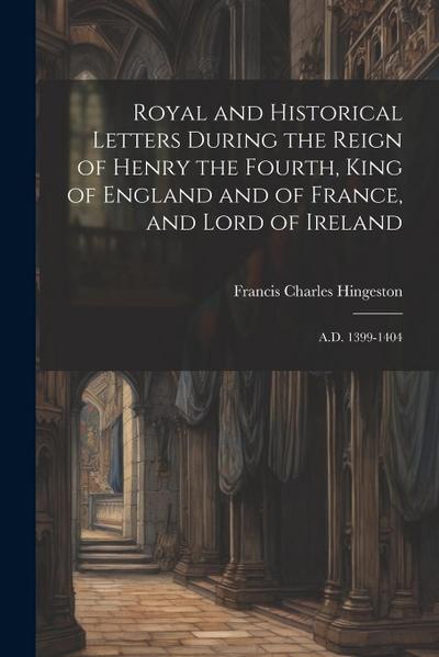 Royal and Historical Letters During the Reign of Henry the Fourth, King of England and of France, and Lord of Ireland