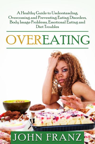 Overeating: A Healthy Guide to Understanding, Overcoming and Preventing Eating Disorders, Body Image Problems, Emotional Eating and Diet Troubles
