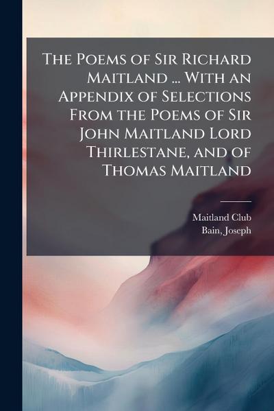 The Poems of Sir Richard Maitland ... With an Appendix of Selections From the Poems of Sir John Maitland Lord Thirlestane, and of Thomas Maitland