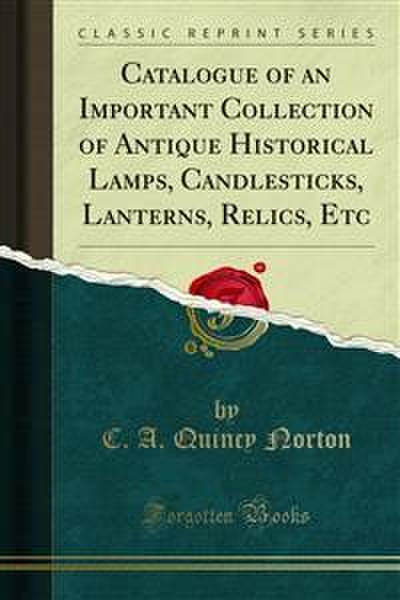 Catalogue of an Important Collection of Antique Historical Lamps, Candlesticks, Lanterns, Relics, Etc (eBook, PDF) - C. A. Quincy Norton