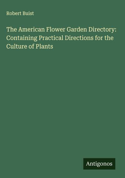The American Flower Garden Directory: Containing Practical Directions for the Culture of Plants