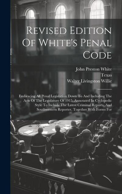 Revised Edition Of White’s Penal Code: Embracing All Penal Legislation Down To And Including The Acts Of The Legislature Of 1915, Annotated In Cyclope