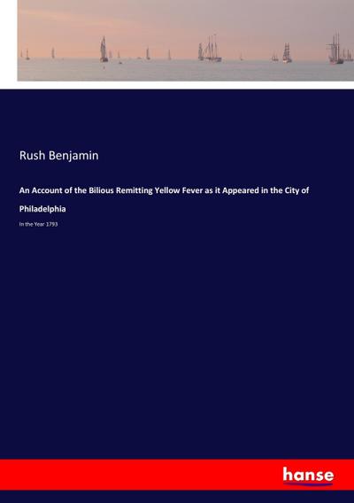 An Account of the Bilious Remitting Yellow Fever as it Appeared in the City of Philadelphia