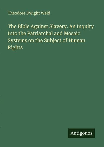 The Bible Against Slavery. An Inquiry Into the Patriarchal and Mosaic Systems on the Subject of Human Rights