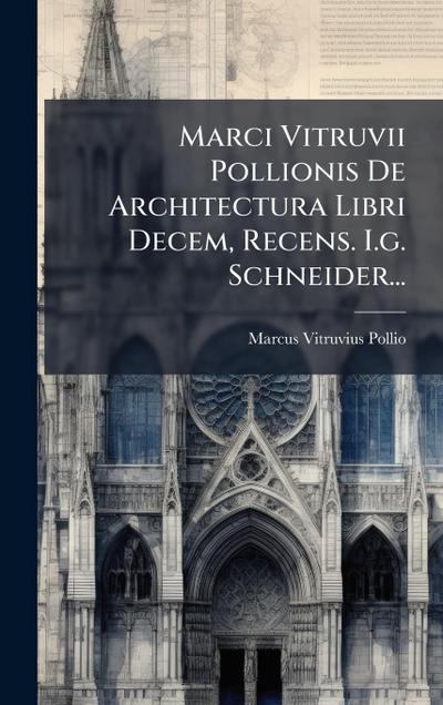 Marci Vitruvii Pollionis De Architectura Libri Decem, Recens. I.g. Schneider...