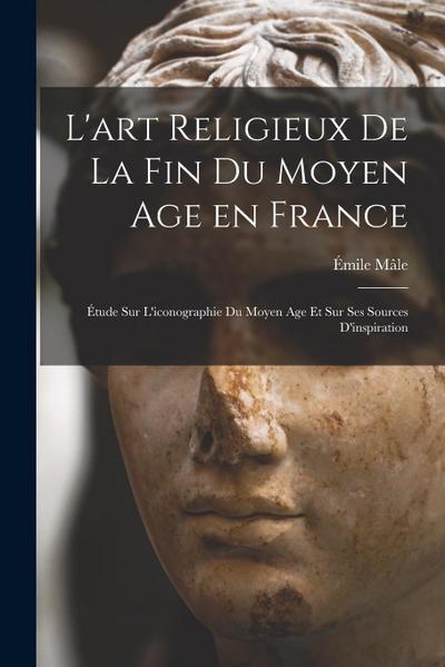 L’art religieux de la fin du Moyen Age en France: Étude sur l’iconographie du Moyen Age et sur ses sources d’inspiration