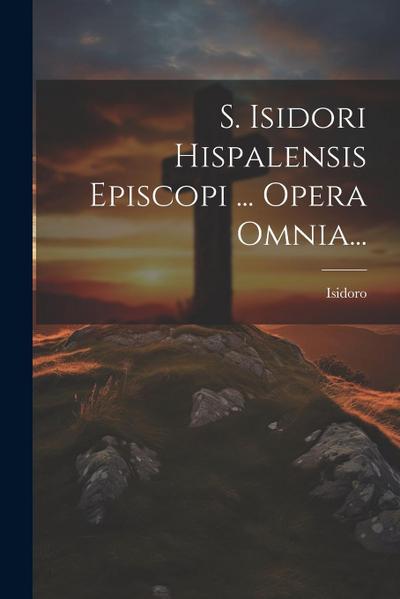 S. Isidori Hispalensis Episcopi ... Opera Omnia...