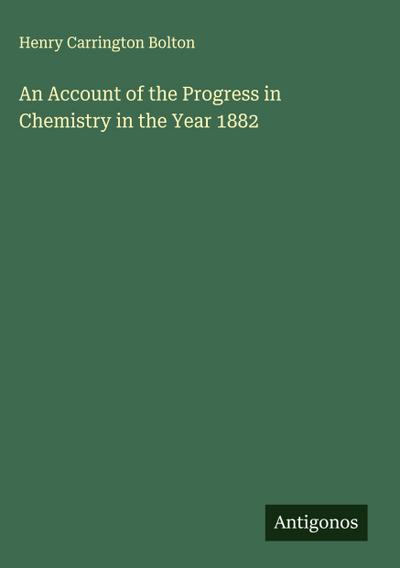 An Account of the Progress in Chemistry in the Year 1882