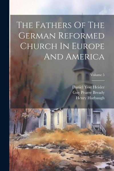 The Fathers Of The German Reformed Church In Europe And America; Volume 5