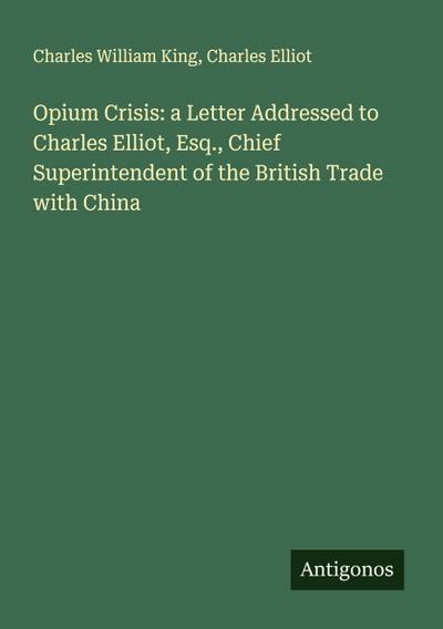 Opium Crisis: a Letter Addressed to Charles Elliot, Esq., Chief Superintendent of the British Trade with China