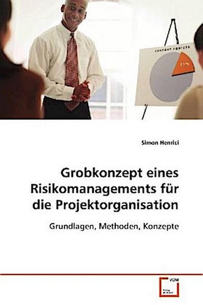 Grobkonzept eines Risikomanagements für dieProjektorganisation: Grundlagen, Methoden, Konzepte - Simon Henrici