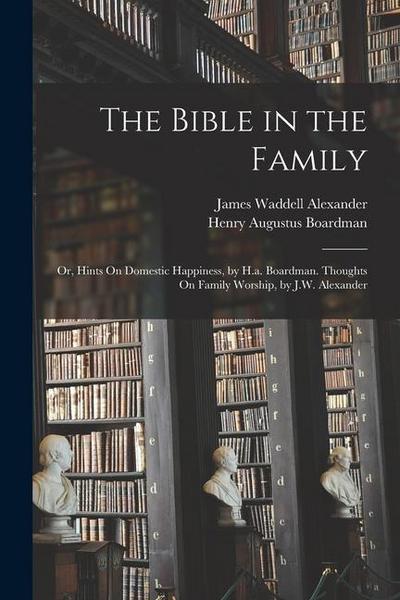 The Bible in the Family: Or, Hints On Domestic Happiness, by H.a. Boardman. Thoughts On Family Worship, by J.W. Alexander