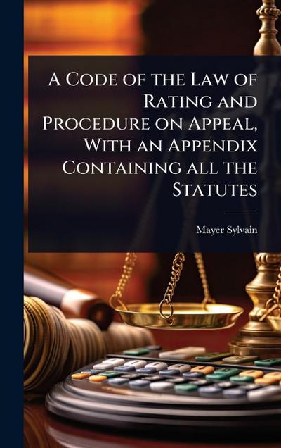 A Code of the Law of Rating and Procedure on Appeal, With an Appendix Containing all the Statutes