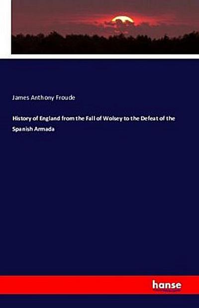 History of England from the Fall of Wolsey to the Defeat of the Spanish Armada
