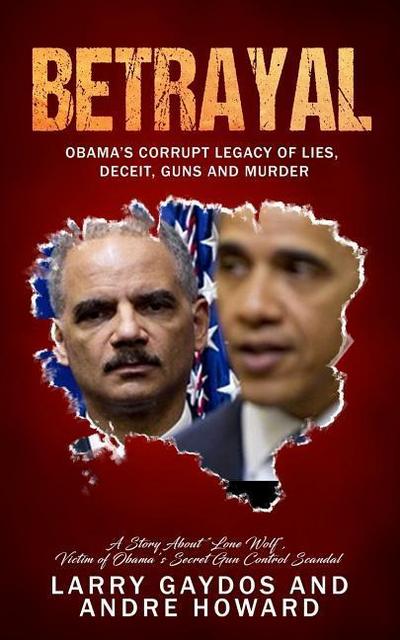 Betrayal: Obama’s Corrupt Legacy of Lies, Deceit, Guns and Murder