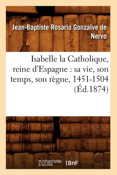 Isabelle La Catholique, Reine d’Espagne: Sa Vie, Son Temps, Son Règne, 1451-1504 (Éd.1874)
