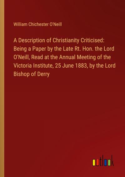 A Description of Christianity Criticised: Being a Paper by the Late Rt. Hon. the Lord O’Neill, Read at the Annual Meeting of the Victoria Institute, 25 June 1883, by the Lord Bishop of Derry