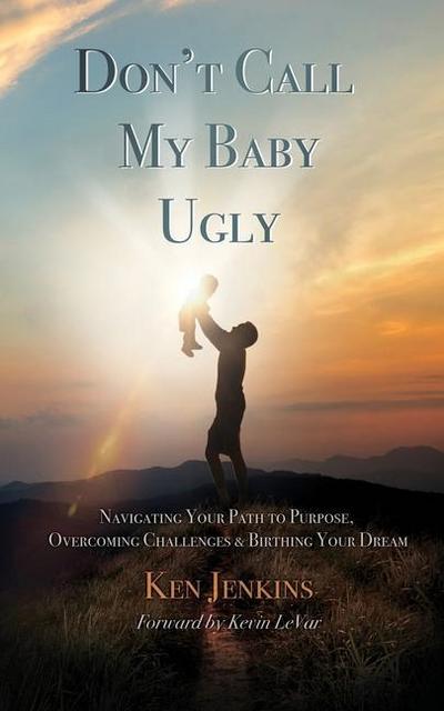 Don’t Call My Baby Ugly: Navigating Your Path to Purpose, Overcoming Challenges & Birthing Your Dream