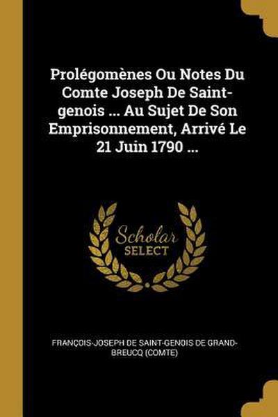 Prolégomènes Ou Notes Du Comte Joseph De Saint-genois ... Au Sujet De Son Emprisonnement, Arrivé Le 21 Juin 1790 ...