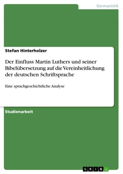Der Einfluss Martin Luthers und seiner Bibelübersetzung auf die Vereinheitlichung der deutschen Schriftsprache - Stefan Hinterholzer