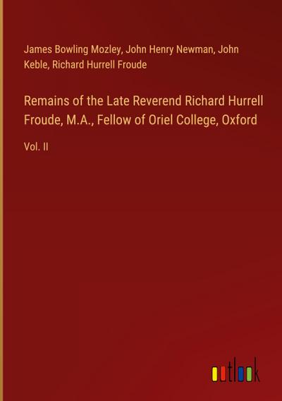 Remains of the Late Reverend Richard Hurrell Froude, M.A., Fellow of Oriel College, Oxford