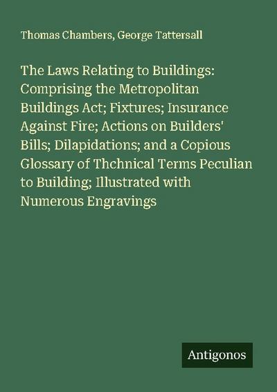 The Laws Relating to Buildings: Comprising the Metropolitan Buildings Act; Fixtures; Insurance Against Fire; Actions on Builders’ Bills; Dilapidations; and a Copious Glossary of Thchnical Terms Peculian to Building; Illustrated with Numerous Engravings