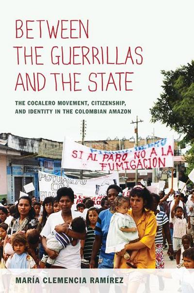 Between the Guerrillas and the State: The Cocalero Movement, Citizenship, and Identity in the Colombian Amazon