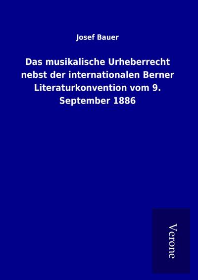 Das musikalische Urheberrecht nebst der internationalen Berner Literaturkonvention vom 9. September 1886