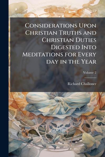 Considerations Upon Christian Truths and Christian Duties Digested Into Meditations for Every day in the Year