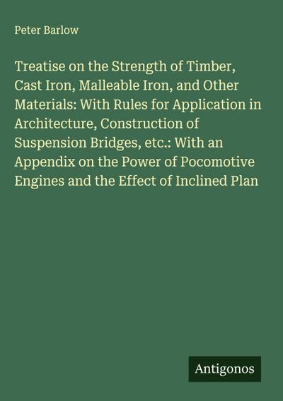 Treatise on the Strength of Timber, Cast Iron, Malleable Iron, and Other Materials: With Rules for Application in Architecture, Construction of Suspension Bridges, etc.: With an Appendix on the Power of Pocomotive Engines and the Effect of Inclined Plan