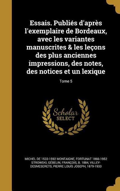 Essais. Publiés d’après l’exemplaire de Bordeaux, avec les variantes manuscrites & les leçons des plus anciennes impressions, des notes, des notices et un lexique; Tome 5