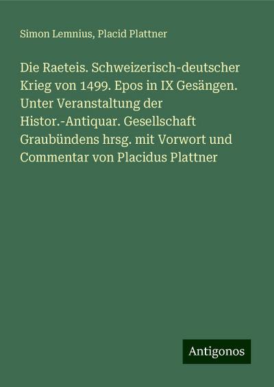 Die Raeteis. Schweizerisch-deutscher Krieg von 1499. Epos in IX Gesängen. Unter Veranstaltung der Histor.-Antiquar. Gesellschaft Graubündens hrsg. mit Vorwort und Commentar von Placidus Plattner