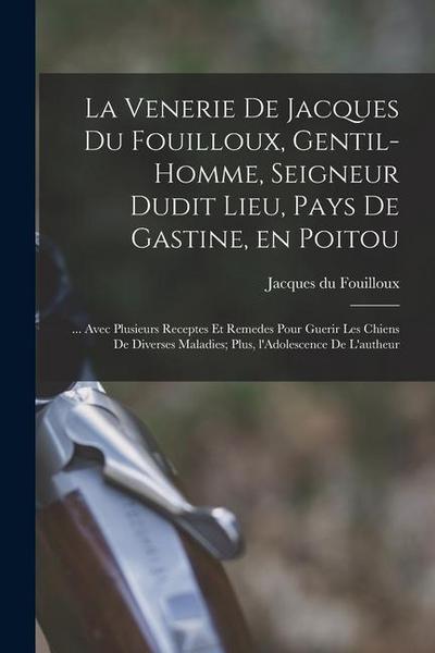 La venerie de Jacques du Fouilloux, gentil-homme, seigneur dudit lieu, pays de Gastine, en Poitou; ... avec plusieurs receptes et remedes pour guerir