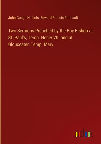 Two Sermons Preached by the Boy Bishop at St. Paul’s, Temp. Henry VIII and at Gloucester, Temp. Mary