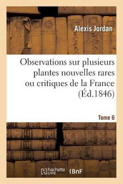 Observations Sur Plusieurs Plantes Nouvelles Rares Ou Critiques de la France. Tome 6