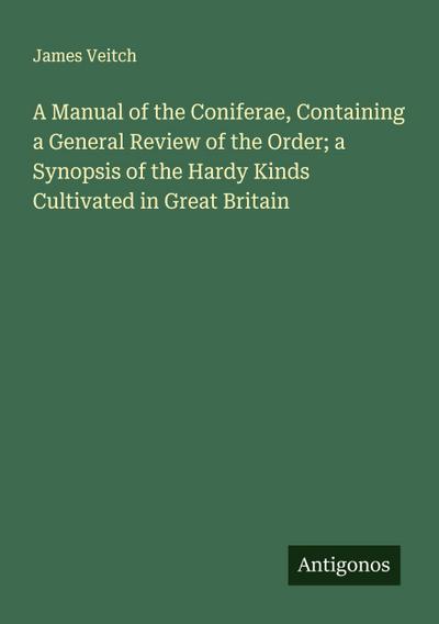 A Manual of the Coniferae, Containing a General Review of the Order; a Synopsis of the Hardy Kinds Cultivated in Great Britain