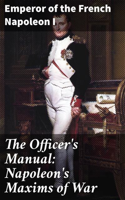 The Officer’s Manual: Napoleon’s Maxims of War