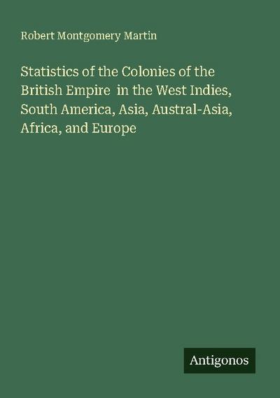 Statistics of the Colonies of the British Empire  in the West Indies, South America, Asia, Austral-Asia, Africa, and Europe