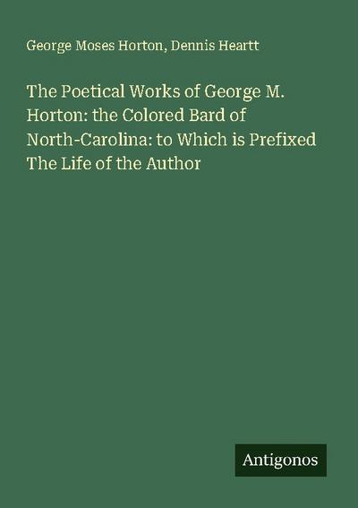 The Poetical Works of George M. Horton: the Colored Bard of North-Carolina: to Which is Prefixed The Life of the Author