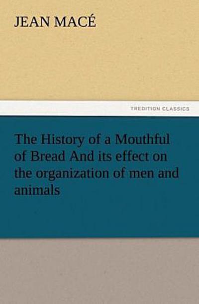 The History of a Mouthful of Bread And its effect on the organization of men and animals