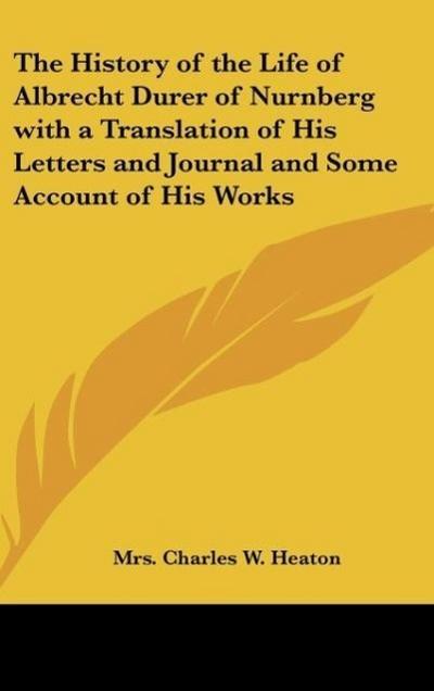 The History of the Life of Albrecht Durer of Nurnberg with a Translation of His Letters and Journal and Some Account of His Works
