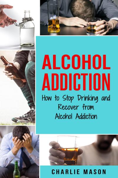 Alcohol Addiction: How to Stop Drinking and Recover from Alcohol Addiction