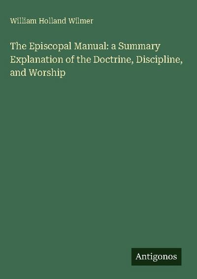 The Episcopal Manual: a Summary Explanation of the Doctrine, Discipline, and Worship