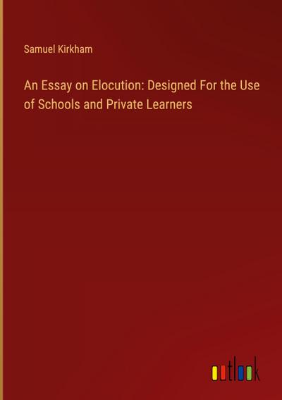 An Essay on Elocution: Designed For the Use of Schools and Private Learners