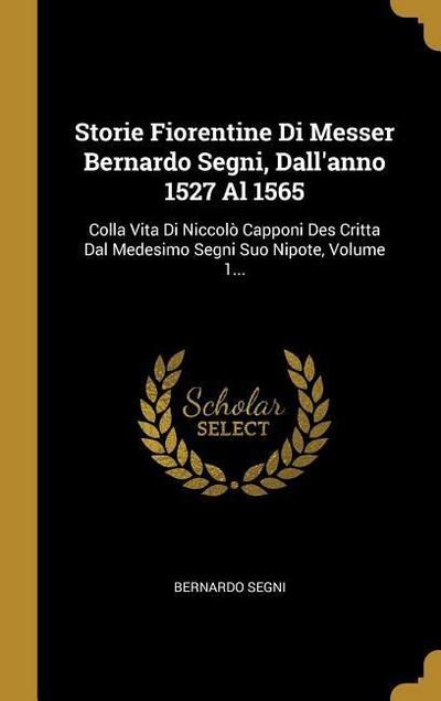Storie Fiorentine Di Messer Bernardo Segni, Dall’anno 1527 Al 1565: Colla Vita Di Niccolò Capponi Des Critta Dal Medesimo Segni Suo Nipote, Volume 1..