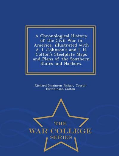A Chronological History of the Civil War in America, Illustrated with A. I. Johnson’s and I. H. Colton’s Steelplate Maps and Plans of the Southern States and Harbors. - War College Series