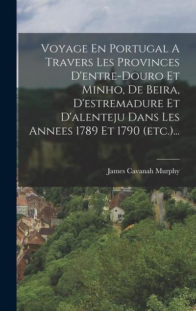 Voyage En Portugal A Travers Les Provinces D’entre-douro Et Minho, De Beira, D’estremadure Et D’alenteju Dans Les Annees 1789 Et 1790 (etc.)...