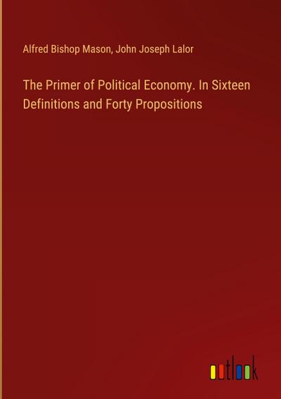 The Primer of Political Economy. In Sixteen Definitions and Forty Propositions