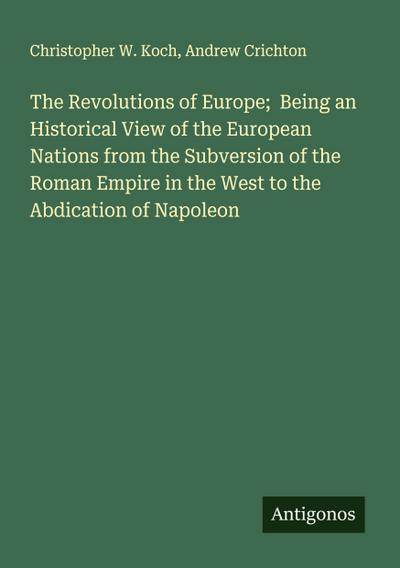 The Revolutions of Europe;  Being an Historical View of the European Nations from the Subversion of the Roman Empire in the West to the Abdication of Napoleon